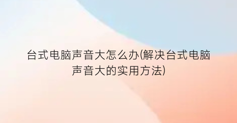 “台式电脑声音大怎么办(解决台式电脑声音大的实用方法)