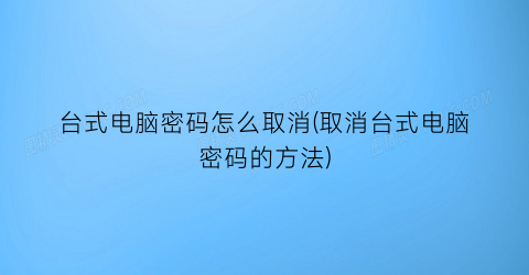 台式电脑密码怎么取消(取消台式电脑密码的方法)