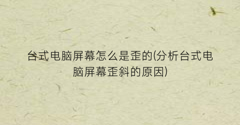 “台式电脑屏幕怎么是歪的(分析台式电脑屏幕歪斜的原因)