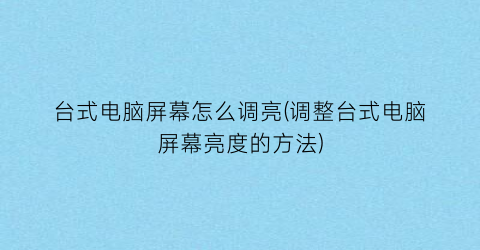 台式电脑屏幕怎么调亮(调整台式电脑屏幕亮度的方法)