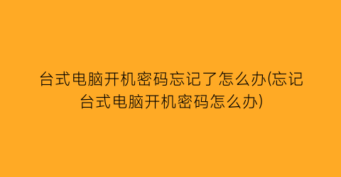 台式电脑开机密码忘记了怎么办(忘记台式电脑开机密码怎么办)