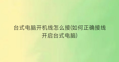 台式电脑开机线怎么接(如何正确接线开启台式电脑)