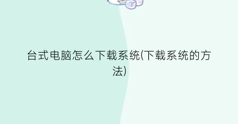 台式电脑怎么下载系统(下载系统的方法)