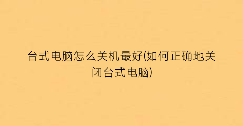 “台式电脑怎么关机最好(如何正确地关闭台式电脑)