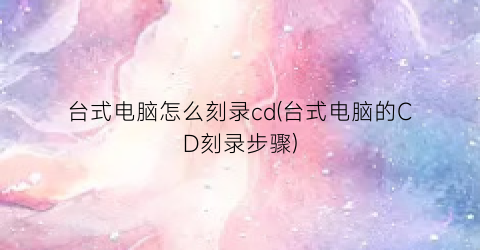 台式电脑怎么刻录cd(台式电脑的CD刻录步骤)