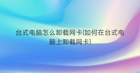 台式电脑怎么卸载网卡(如何在台式电脑上卸载网卡)