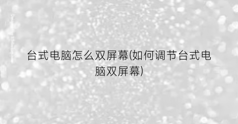 “台式电脑怎么双屏幕(如何调节台式电脑双屏幕)