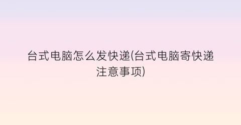 “台式电脑怎么发快递(台式电脑寄快递注意事项)