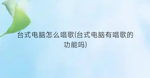 “台式电脑怎么唱歌(台式电脑有唱歌的功能吗)