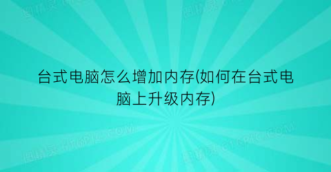 台式电脑怎么增加内存(如何在台式电脑上升级内存)