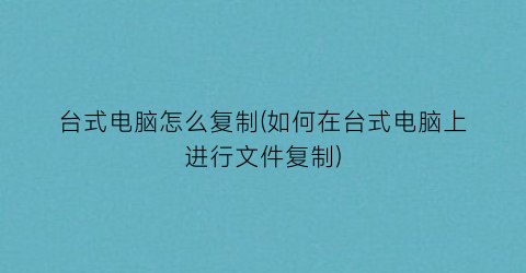 台式电脑怎么复制(如何在台式电脑上进行文件复制)