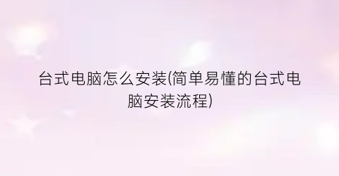 “台式电脑怎么安装(简单易懂的台式电脑安装流程)