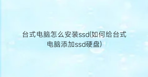 台式电脑怎么安装ssd(如何给台式电脑添加ssd硬盘)