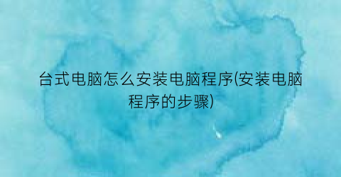 台式电脑怎么安装电脑程序(安装电脑程序的步骤)