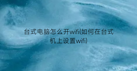 台式电脑怎么开wifi(如何在台式机上设置wifi)