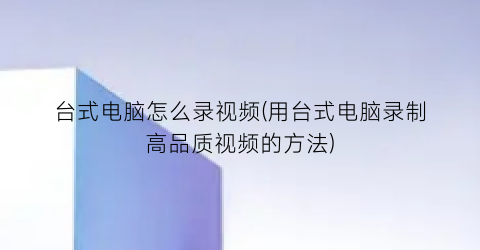 台式电脑怎么录视频(用台式电脑录制高品质视频的方法)