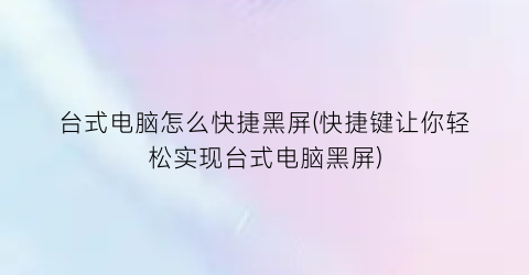 “台式电脑怎么快捷黑屏(快捷键让你轻松实现台式电脑黑屏)