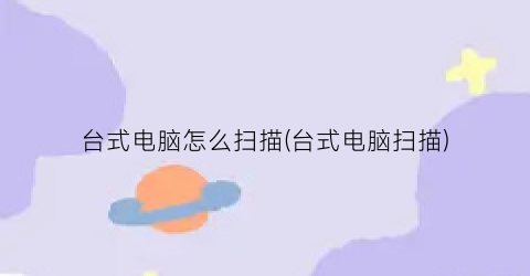 台式电脑怎么扫描(台式电脑扫描)