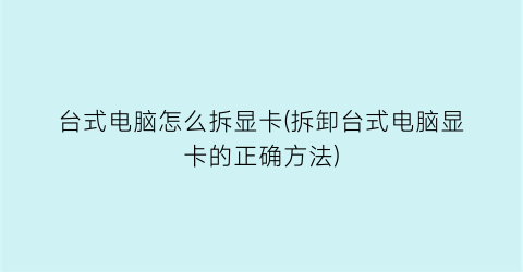 “台式电脑怎么拆显卡(拆卸台式电脑显卡的正确方法)