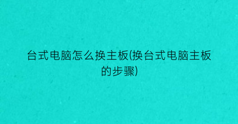 “台式电脑怎么换主板(换台式电脑主板的步骤)