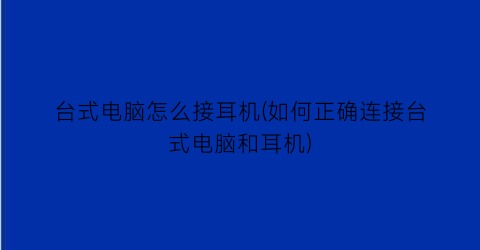 台式电脑怎么接耳机(如何正确连接台式电脑和耳机)