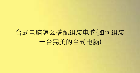 台式电脑怎么搭配组装电脑(如何组装一台完美的台式电脑)