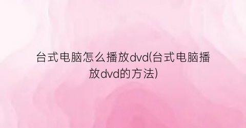 台式电脑怎么播放dvd(台式电脑播放dvd的方法)