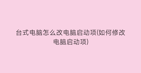 “台式电脑怎么改电脑启动项(如何修改电脑启动项)