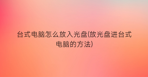 “台式电脑怎么放入光盘(放光盘进台式电脑的方法)