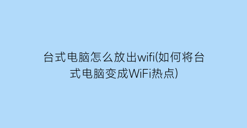 台式电脑怎么放出wifi(如何将台式电脑变成WiFi热点)