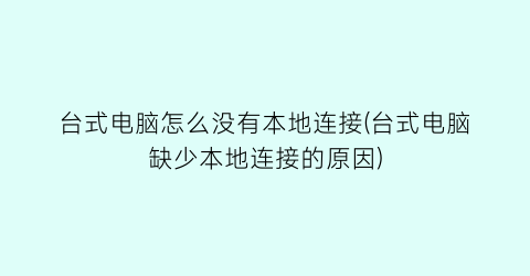 “台式电脑怎么没有本地连接(台式电脑缺少本地连接的原因)