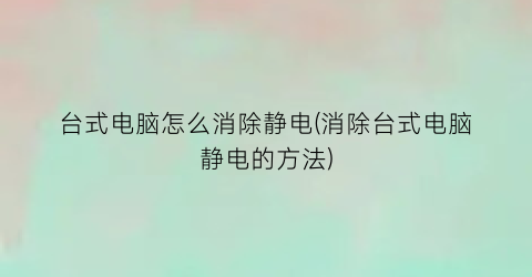 台式电脑怎么消除静电(消除台式电脑静电的方法)