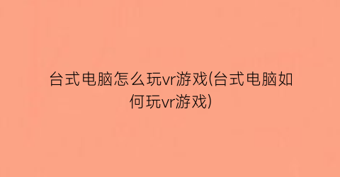 “台式电脑怎么玩vr游戏(台式电脑如何玩vr游戏)