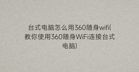 台式电脑怎么用360随身wifi(教你使用360随身WiFi连接台式电脑)