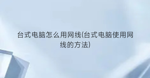 “台式电脑怎么用网线(台式电脑使用网线的方法)