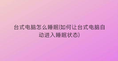 台式电脑怎么睡眠(如何让台式电脑自动进入睡眠状态)