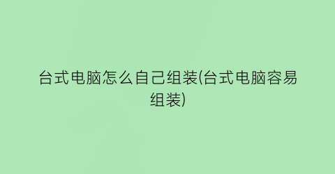 “台式电脑怎么自己组装(台式电脑容易组装)