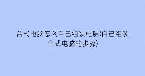 台式电脑怎么自己组装电脑(自己组装台式电脑的步骤)