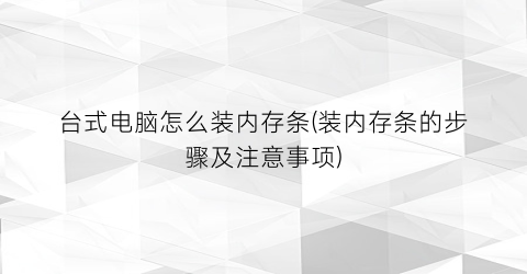 台式电脑怎么装内存条(装内存条的步骤及注意事项)