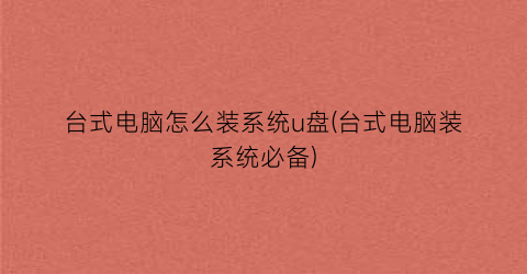 台式电脑怎么装系统u盘(台式电脑装系统必备)