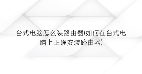 “台式电脑怎么装路由器(如何在台式电脑上正确安装路由器)