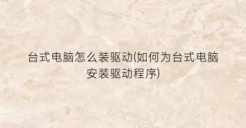 “台式电脑怎么装驱动(如何为台式电脑安装驱动程序)