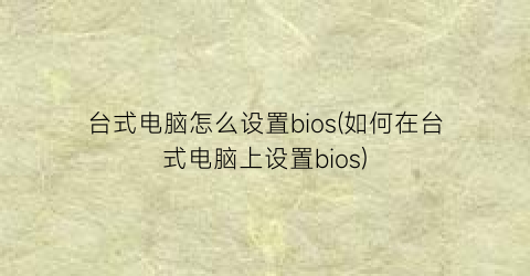 台式电脑怎么设置bios(如何在台式电脑上设置bios)