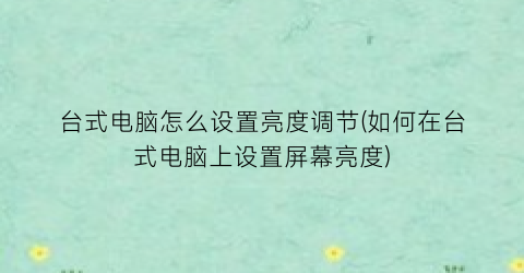 “台式电脑怎么设置亮度调节(如何在台式电脑上设置屏幕亮度)