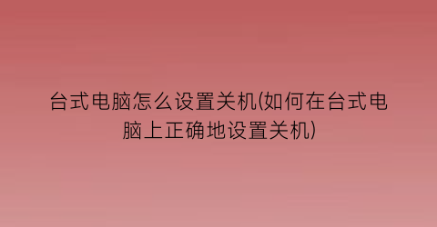 台式电脑怎么设置关机(如何在台式电脑上正确地设置关机)