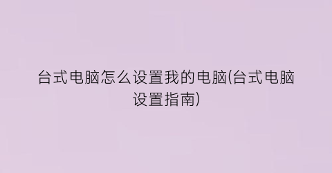 “台式电脑怎么设置我的电脑(台式电脑设置指南)