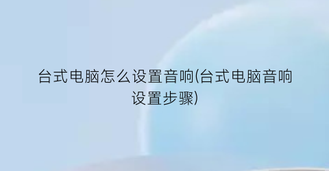 台式电脑怎么设置音响(台式电脑音响设置步骤)