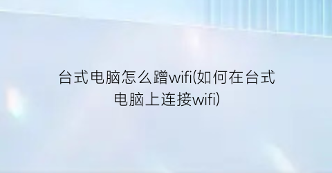 台式电脑怎么蹭wifi(如何在台式电脑上连接wifi)