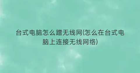 台式电脑怎么蹭无线网(怎么在台式电脑上连接无线网络)