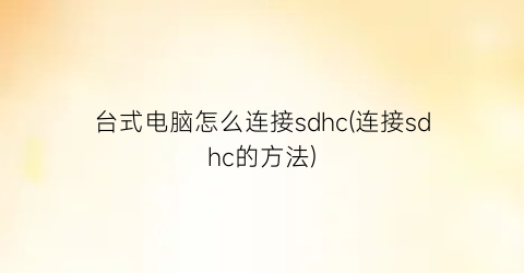 “台式电脑怎么连接sdhc(连接sdhc的方法)